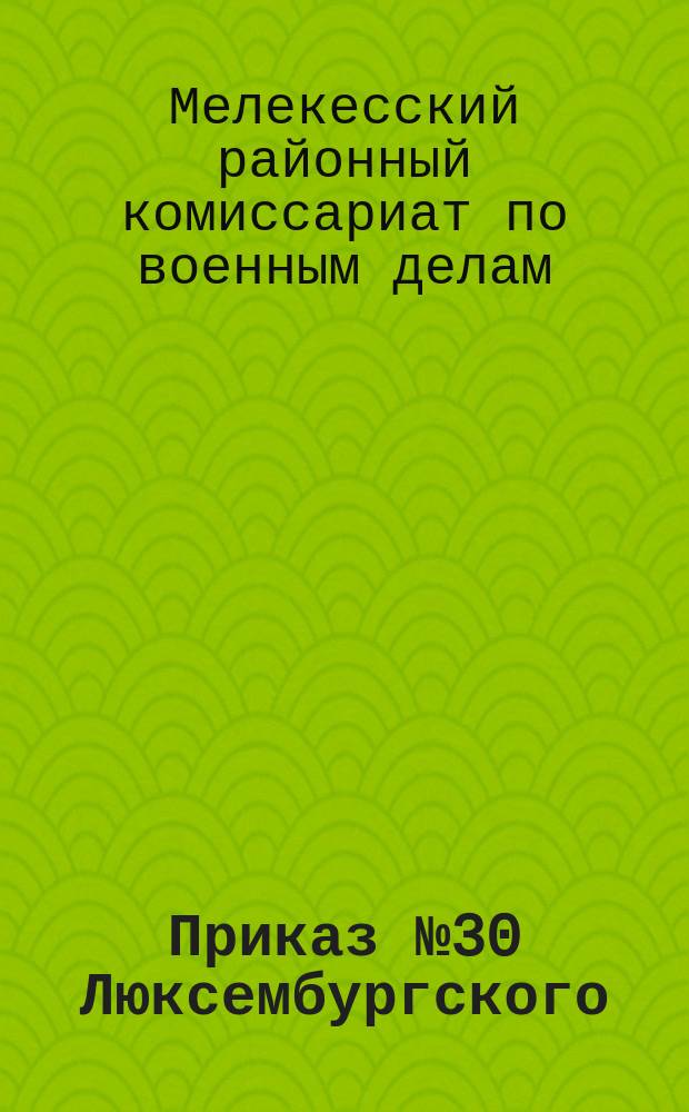 Приказ № 30 Люксембургского (Мелекес.) районного военного комиссариата, 30-го янв. 1919 г.: [О регистрации граждан 1899-1900 гг. рождения, имеющих личные карточки по всеобщему военному обучению : листовка