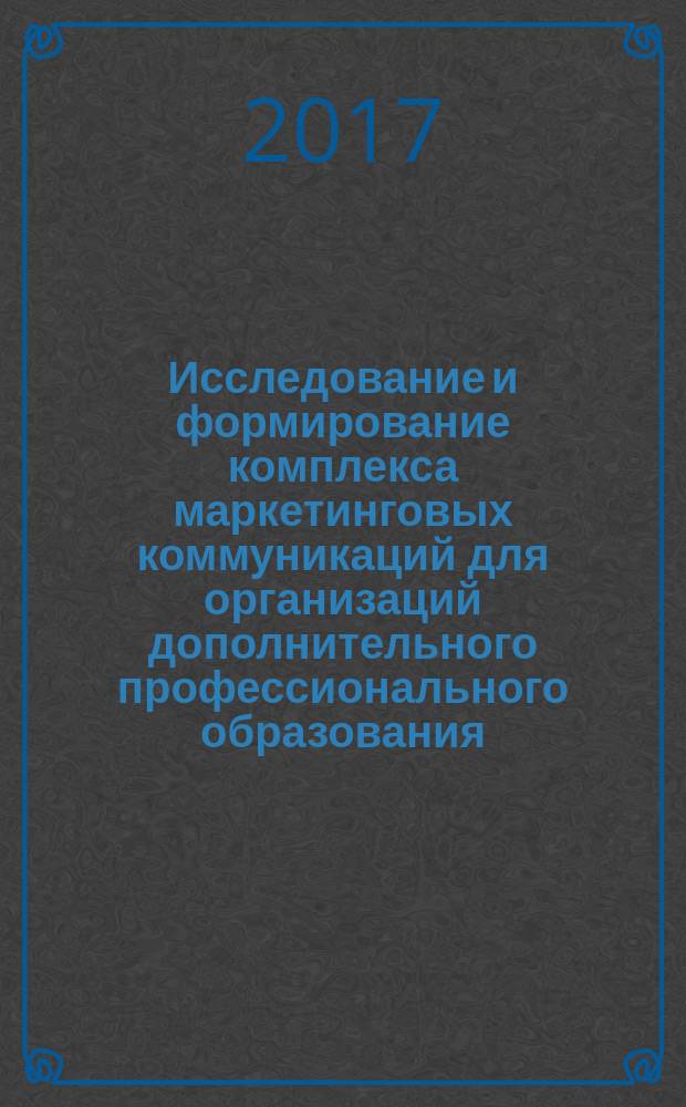 Исследование и формирование комплекса маркетинговых коммуникаций для организаций дополнительного профессионального образования : монография