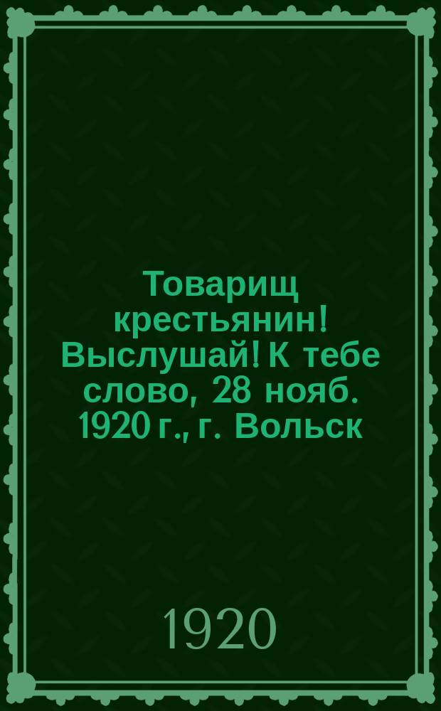 Товарищ крестьянин! Выслушай! К тебе слово, 28 нояб. 1920 г., г. Вольск : листовка