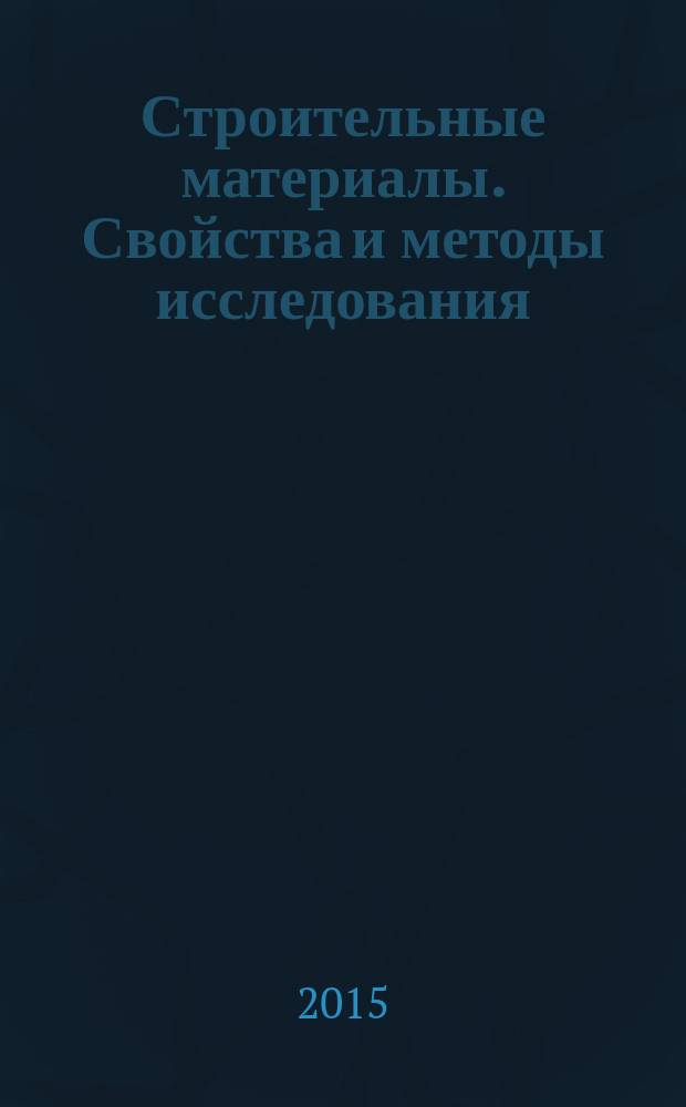 Строительные материалы. Свойства и методы исследования : учебное пособие для студентов высших учебных заведений, обучающихся по программе бакалавриата по направлению 270800 "Строительство"