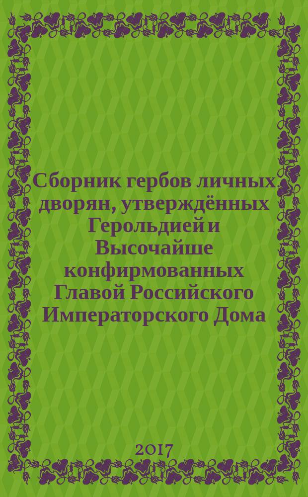 Сборник гербов личных дворян, утверждённых Герольдией и Высочайше конфирмованных Главой Российского Императорского Дома. Ч. 1 : 2004-2017