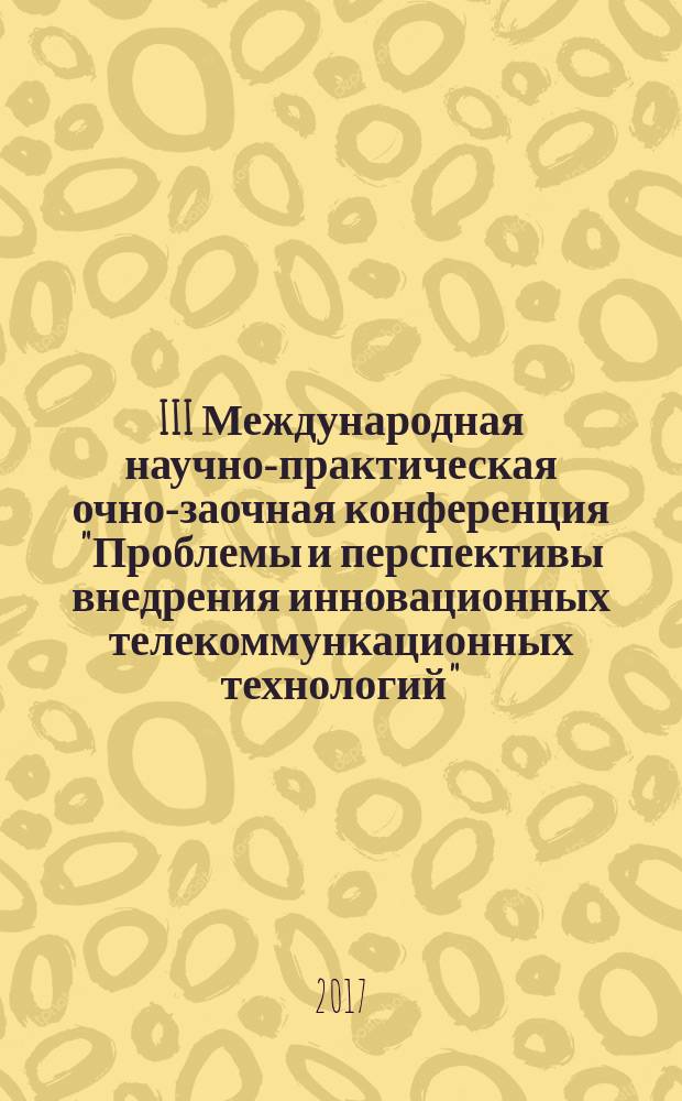 III Международная научно-практическая очно-заочная конференция "Проблемы и перспективы внедрения инновационных телекоммункационных технологий", 17 мая 2017 г.