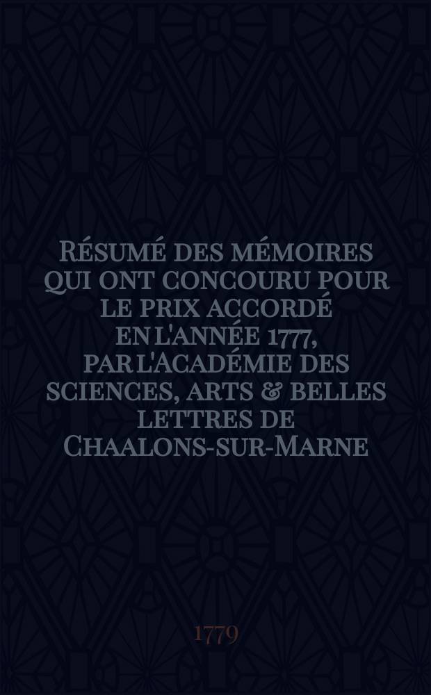 Résumé des mémoires qui ont concouru pour le prix accordé en l'année 1777, par l'Académie des sciences, arts & belles lettres de Chaalons-sur-Marne. Et dont le sujet étoit, les moyens de détruire la mendicité en France, en rendant les mendians utiles à l'état, sans les rendre malheureux