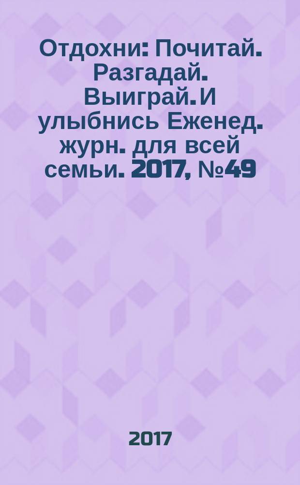 Отдохни : Почитай. Разгадай. Выиграй. И улыбнись Еженед. журн. для всей семьи. 2017, № 49
