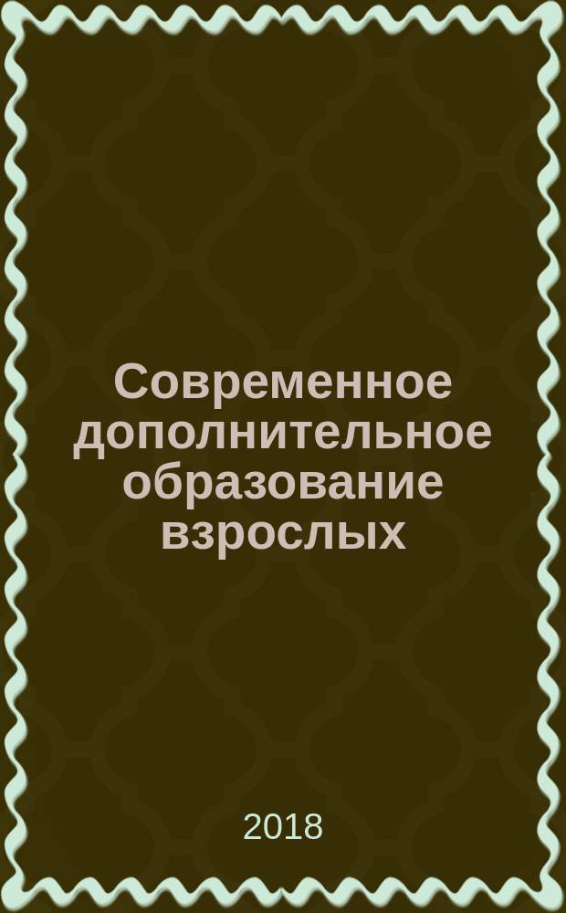Современное дополнительное образование взрослых : монография : учебное пособие для преподавателей и слушателей дополнительного образования, обучающихся по программам повышения квалификации и профессиональной переподготовки: "Педагогика и психология", "Педагогика дополнительного образования", "Менеджмент и экономика образовательной организации", "Преподавание русского языка и литературы", "Педагогика и методика начального образования", "Кадровый менеджмент", "Логопедия", "Правовые аспекты деятельности руководителя"