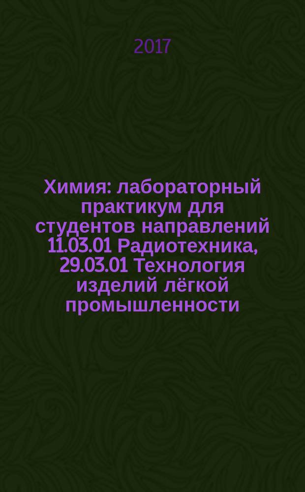 Химия : лабораторный практикум для студентов направлений 11.03.01 Радиотехника, 29.03.01 Технология изделий лёгкой промышленности, 15.03.02 Технологические машины и оборудование, 20.03.01 Техносферная безопасность, 23.03.01 Технология транспортных процессов, 23.03.03 Эксплуатация транспортно-технологических машин и комплексов, 29.03.05 Конструирование изделий лёгкой промышленности, 08.03.01 Строительство, 38.03.07 Товароведение