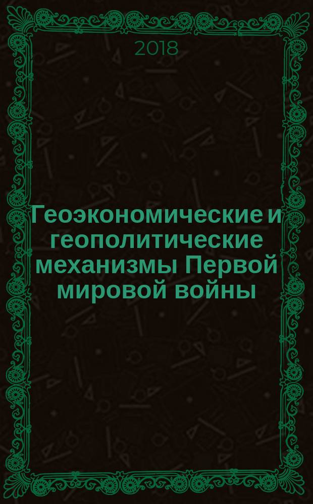 Геоэкономические и геополитические механизмы Первой мировой войны : учебное пособие : для студентов высших учебных заведений, обучающихся по программе бакалавриата по направлению подготовки 38.03.01 "Экономика",41.03.04 "Политология", 41.03.05 "Международные отношения", 46.03.01 "История" (квалификация (степень) "бакалавр")
