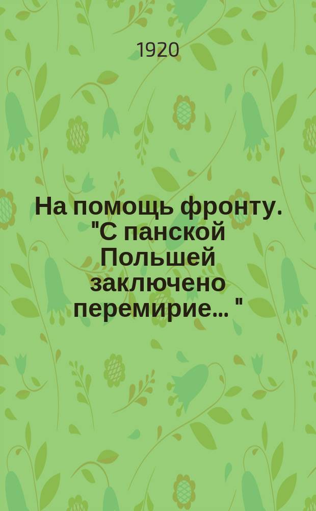 На помощь фронту. "С панской Польшей заключено перемирие ..." : листовка