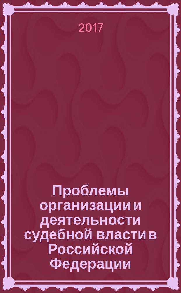 Проблемы организации и деятельности судебной власти в Российской Федерации : материалы Всероссийской научно-практической конференции, 7-8 декабря 2015 года