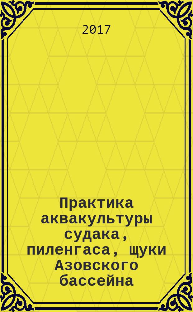 Практика аквакультуры судака, пиленгаса, щуки Азовского бассейна = Pike-perch, So-iuy Mullet (Haarder), and Pike aquaculture practices in the sea of Azov basin
