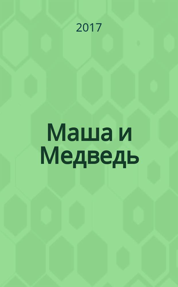 Маша и Медведь : журнал для непосед развивающий и познавательный журнал для детей дошкольного и младшего школьного возраста. 2018, № 1 (85)