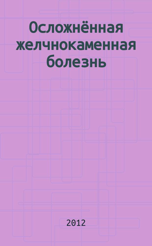 Осложнённая желчнокаменная болезнь : материалы научно-практической конференции с международным участием, 24-25 мая 2012 года, Краснодар - Анапа