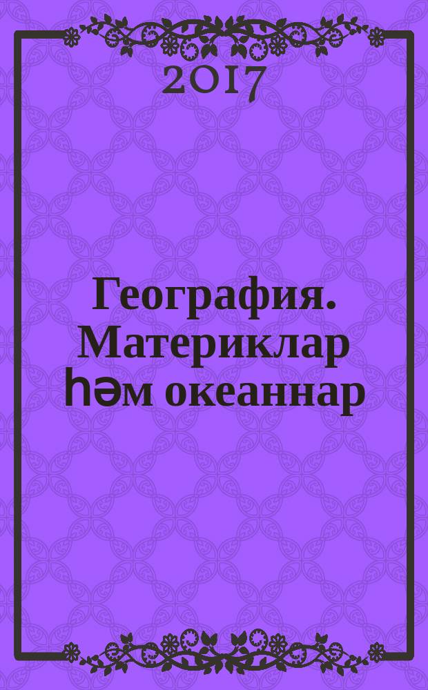 География. Материклар һәм океаннар : татар телендә гомуми белем бирү оешмаларының 7 нче с-фы өчен д-лек 2 кис. Кис. 2 : Җир планетасы материклары: Австралия, Антарктида, Көньяк Америка, Төньяк Америка, Евразия