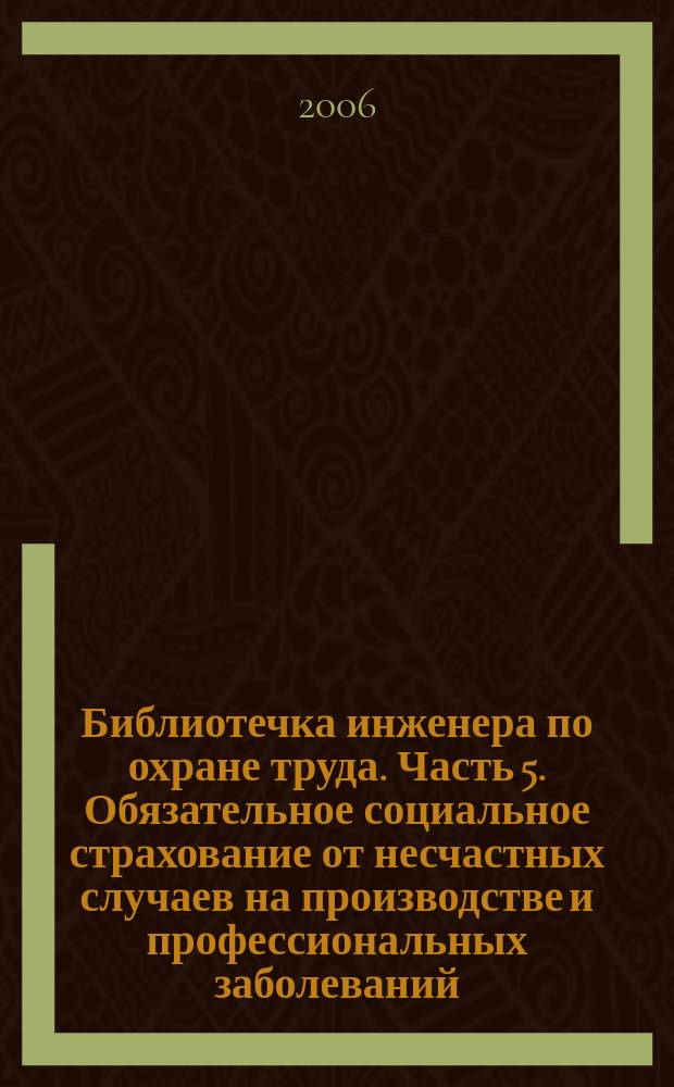 Библиотечка инженера по охране труда. Часть 5. Обязательное социальное страхование от несчастных случаев на производстве и профессиональных заболеваний. Возмещение вреда, причиненного жизни и здоровью застрахованного несчастным случаем на производстве или профессиональным заболеванием.