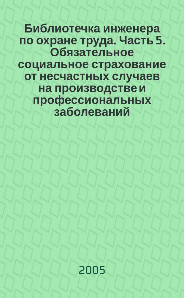 Библиотечка инженера по охране труда. Часть 5. Обязательное социальное страхование от несчастных случаев на производстве и профессиональных заболеваний. Возмещение вреда, причиненного жизни и здоровью застрахованного несчастным случаем на производстве или профессиональным заболеванием.