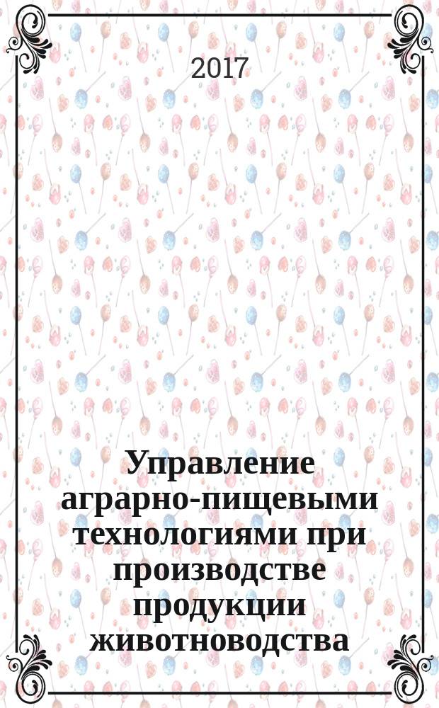 Управление аграрно-пищевыми технологиями при производстве продукции животноводства : монография