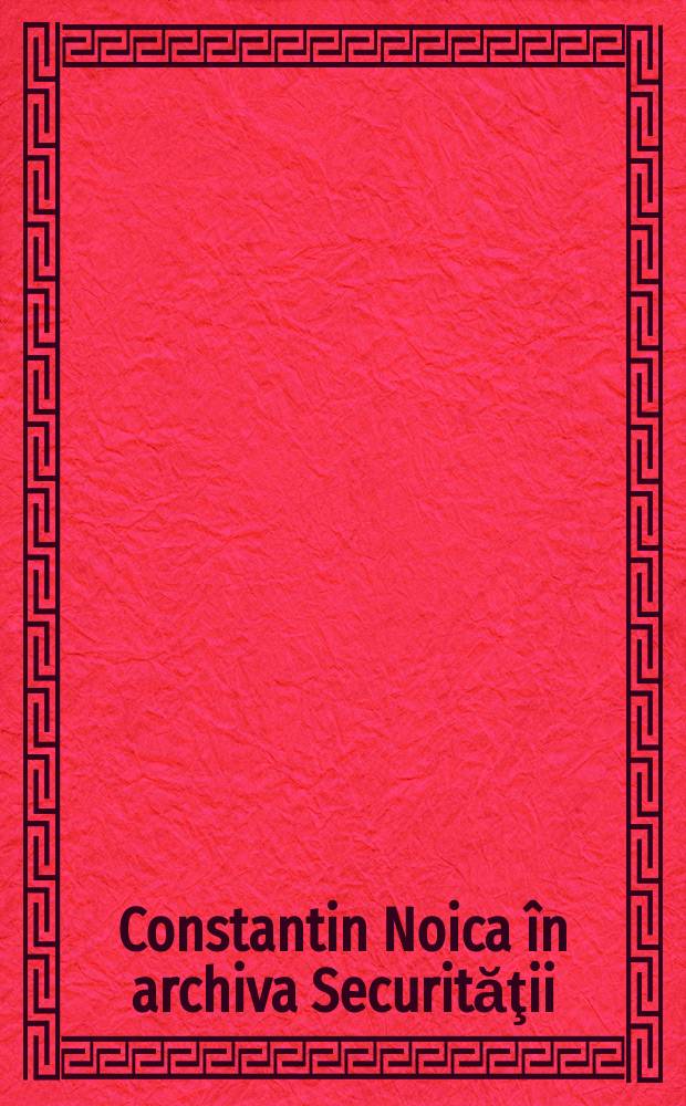 Constantin Noica în archiva Securităţii = Константин Нойка в секретных архивах.