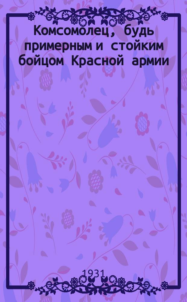 Комсомолец, будь примерным и стойким бойцом Красной армии : открытое письмо
