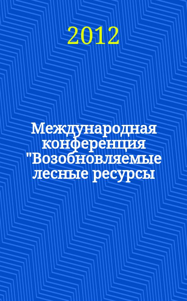 Международная конференция "Возобновляемые лесные ресурсы: инновационное развитие в лесном хозяйстве", [6-8 июня 2012, Санкт-Петербург, Россия] = International conference: "Renweable forest resources: innovative development in forestry", [June 6-8, 2012, Saint Petersburg, Russia]