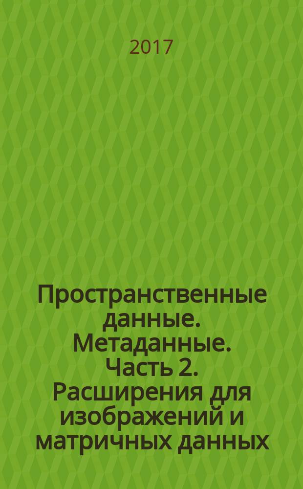 Пространственные данные. Метаданные. Часть 2. Расширения для изображений и матричных данных : Spatial data. Metadata. Part 2. Extensions for imagery and gridded data : национальный стандарт Российской Федерации : издание официальное : утвержден и введен в действие Приказом Федерального агентства по техническому регулированию и метрологии от 12 сентября 2017 г. № 1074-ст : введен впервые : дата введения 2018-06-01