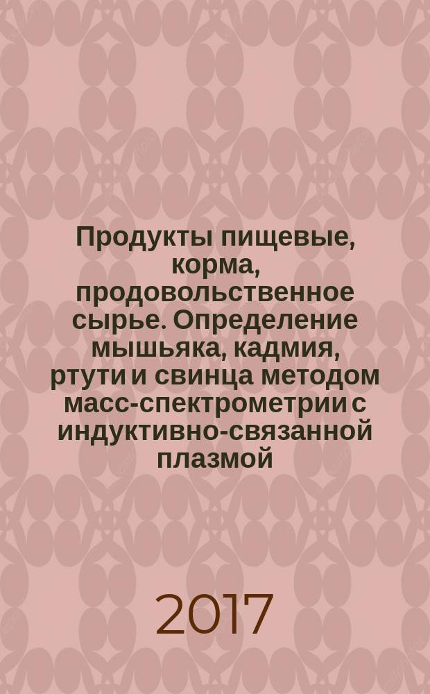 Продукты пищевые, корма, продовольственное сырье. Определение мышьяка, кадмия, ртути и свинца методом масс-спектрометрии с индуктивно-связанной плазмой : Food products, feed, food raw. Determination of arsenic, cadmium, mercury and lead by the method of inductively coupled plasma-mass spectrometry : межгосударственный стандарт : издание официальное : введен приказом Федерального агентства по техническому регулированию и метрологии от 14 сентября 2017 г. № 1094-ст в качестве национального стандарта Российской Федерации : введен впервые : дата введения 2018-07-01
