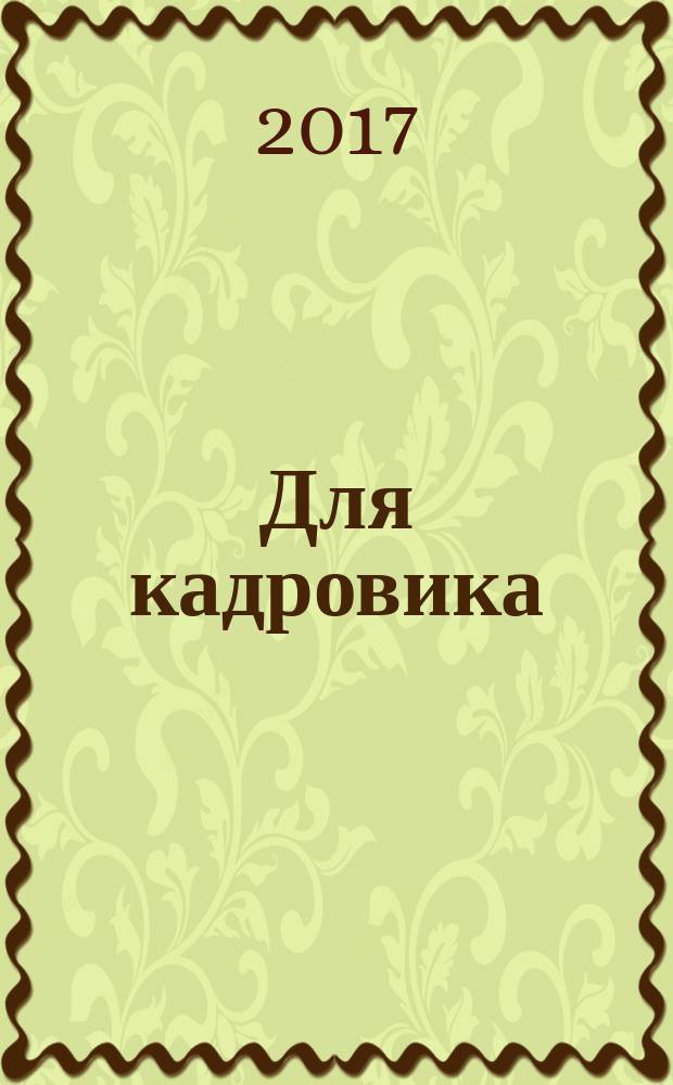 Для кадровика: нормативные акты : приложение к журналу "Справочник кадровика". 2017, № 12 (с указ.)