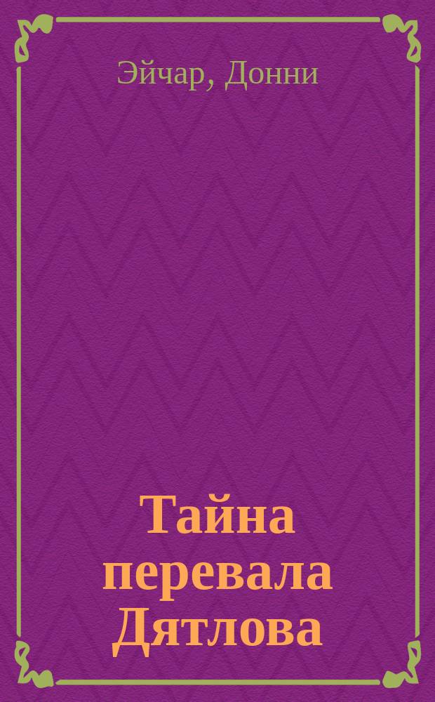 Тайна перевала Дятлова : захватывающая история погибшей экспедиции