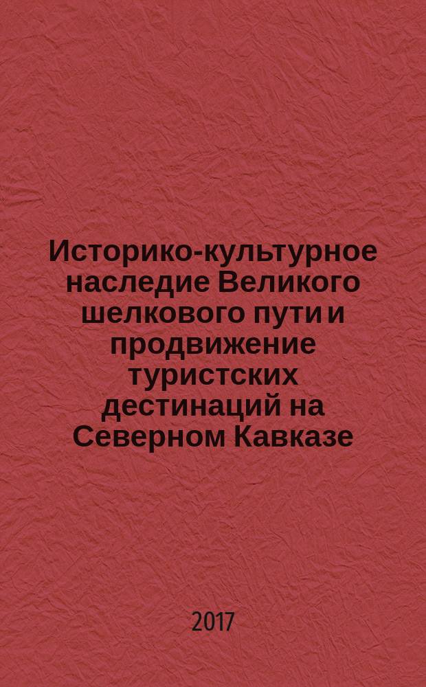 Историко-культурное наследие Великого шелкового пути и продвижение туристских дестинаций на Северном Кавказе : материалы III Международной научно-практической конференции, 5-7 октября 2017 года