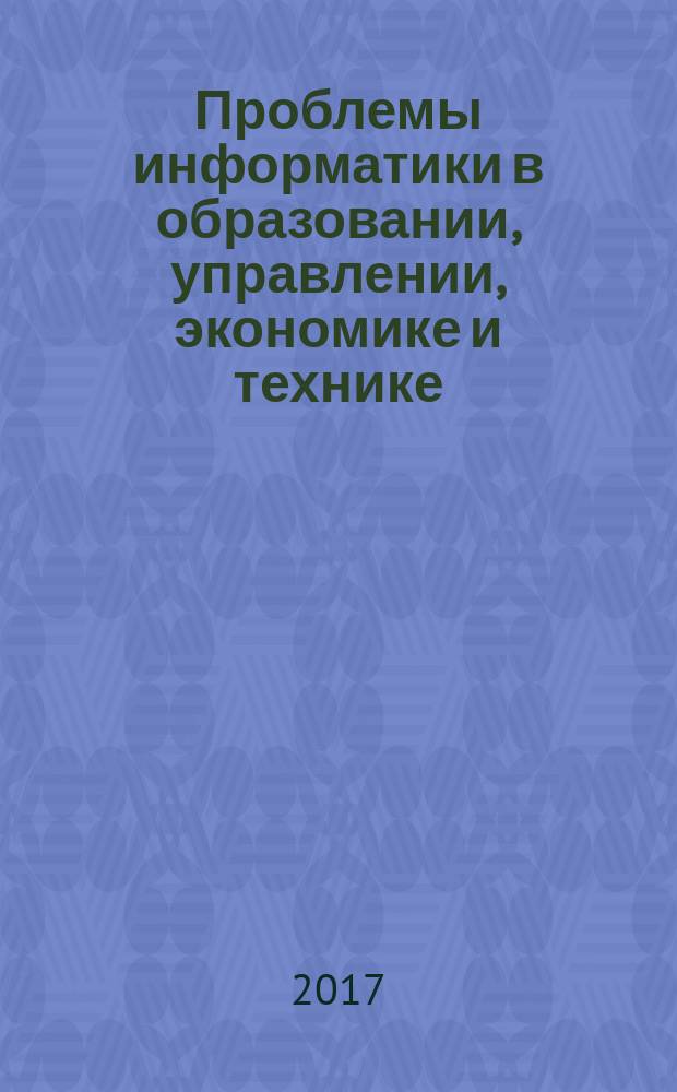 Проблемы информатики в образовании, управлении, экономике и технике = Problems of informatics in education, management, economics and technics : XVII Международная научно-техническая конференция, 26-27 октября 2017 г. : сборник статей