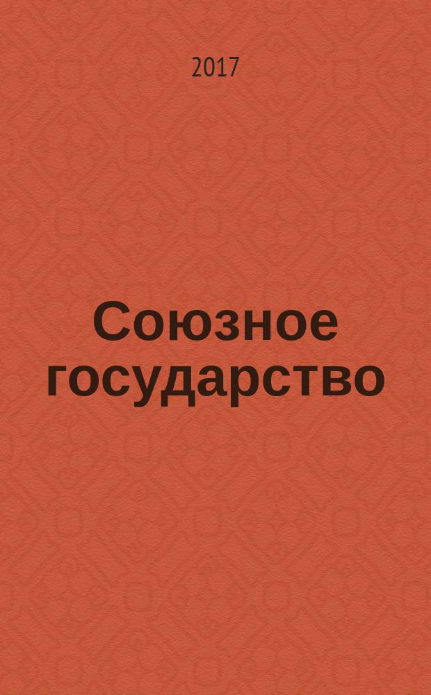 Союзное государство : две страны - одно государство. Союзное. 2017, № 12 (130)