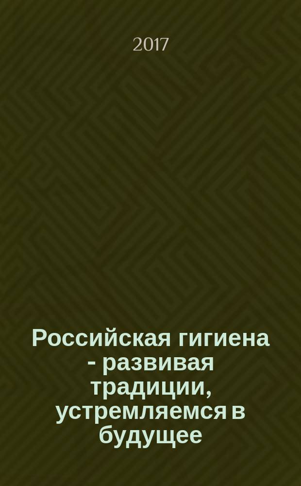 Российская гигиена - развивая традиции, устремляемся в будущее : материалы XII Всероссийского съезда гигиенистов и санитарных врачей (Москва, 17-18 ноября 2017 г.). Т. 1