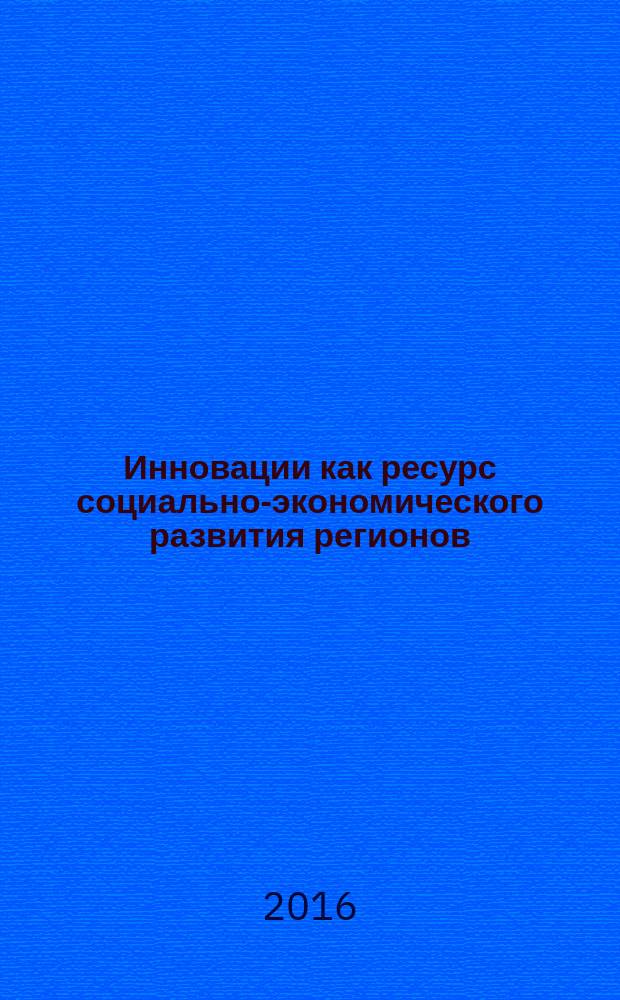 Инновации как ресурс социально-экономического развития регионов : монография