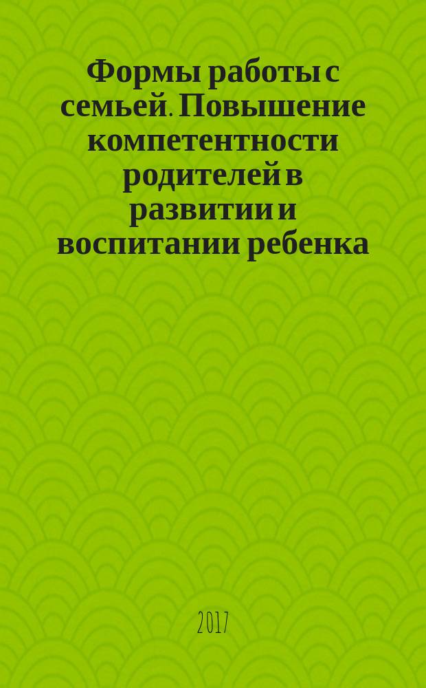 Формы работы с семьей. Повышение компетентности родителей в развитии и воспитании ребенка : учебно-методическое пособие