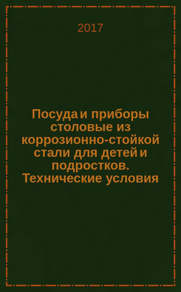 Посуда и приборы столовые из коррозионно-стойкой стали для детей и подростков. Технические условия : Cooking utensils and appliances dining of corrosion-resistant steel for children and teenagers. Specifications : межгосударственный стандарт : издание официальное : введен приказом Федерального агентства по техническому регулированию и метрологии от 19 сентября 2017 г. № 1151-ст в качестве национального стандарта Российской Федерации : введен впервые : дата введения 2018-08-01