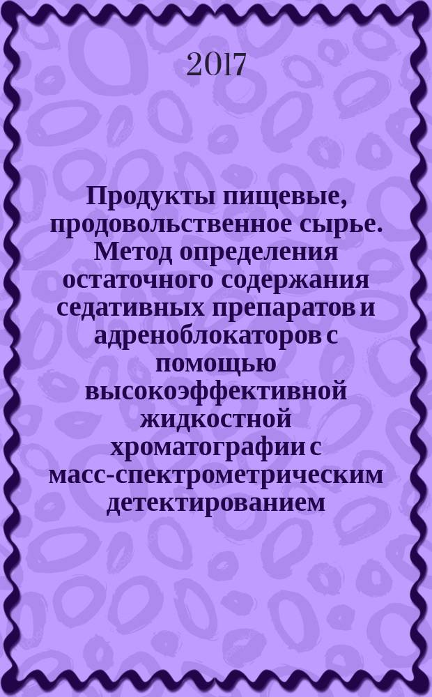 Продукты пищевые, продовольственное сырье. Метод определения остаточного содержания седативных препаратов и адреноблокаторов с помощью высокоэффективной жидкостной хроматографии с масс-спектрометрическим детектированием : Food products, food raw materials. Method for determination of the residual content of sedatives and blockers by high performance liquid chromatography - mass spectrometry : межгосударственный стандарт : издание официальное : введен приказом Федерального агентства по техническому регулированию и метрологии от 19 сентября 2017 г. № 1161-ст в качестве национального стандарта Российской Федерации : введен впервые : дата введения 2018-07-01