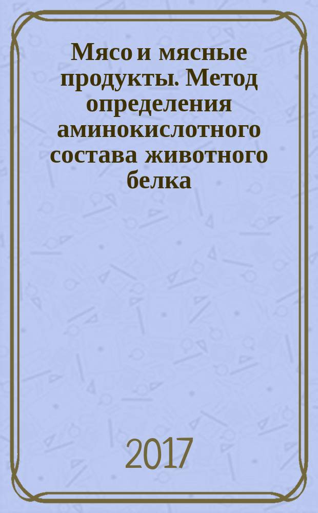Мясо и мясные продукты. Метод определения аминокислотного состава животного белка : Meat and meat products. Determination of amino acids composition of animal protein : межгосударственный стандарт : издание официальное : введен приказом Федерального агентства по техническому регулированию и метрологии от 14 сентября 2017 г. № 1093-ст в качестве национального стандарта Российской Федерации : введен впервые : дата введения 2019-01-01