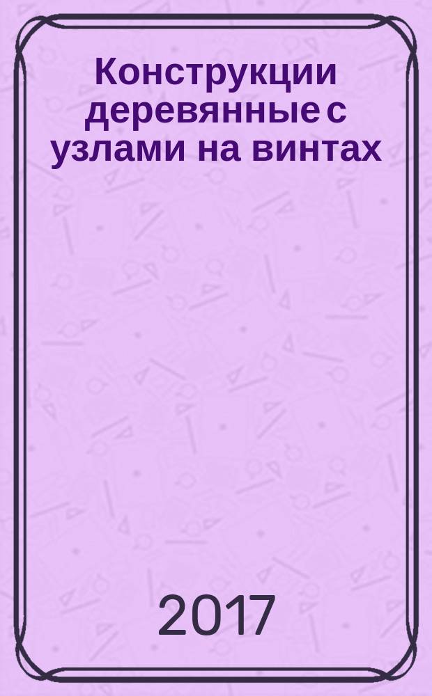 Конструкции деревянные с узлами на винтах = Timber structures with nodes on the screws. The rules of design : Правила проектирования : СП 299.1325800.2017