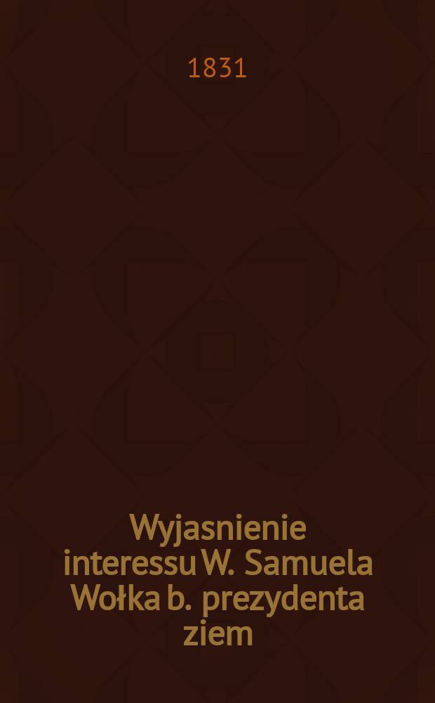 Wyjasnienie interessu W. Samuela Wołka b. prezydenta ziem: oszmiańskiego z JW. Justynem Hrebnickim marszałkiem pttu lepelskiego i kawalerem = Объяснения преемника У. Самуэля Волка, бывшего президента страны: сеймана из JW. Джастин Хребницкий, Маршал Письма Лепрекона и холостяк