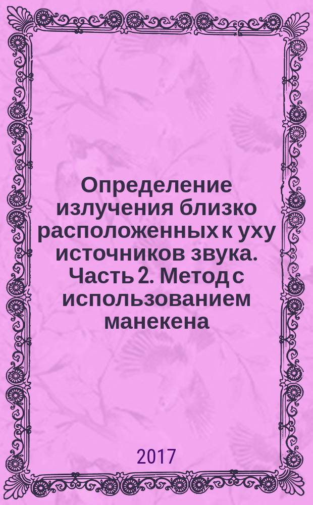 Определение излучения близко расположенных к уху источников звука. Часть 2. Метод с использованием манекена : Determination of sound immission from sound sources placed close to the ear. Part 2. Technique using a manikin : национальный стандарт Российской Федерации : издание официальное : утвержден и введен в действие Приказом Федерального агентства по техническому регулированию и метрологии от 17 октября 2017 г. № 1437-ст : введен впервые : дата введения 2018-12-01