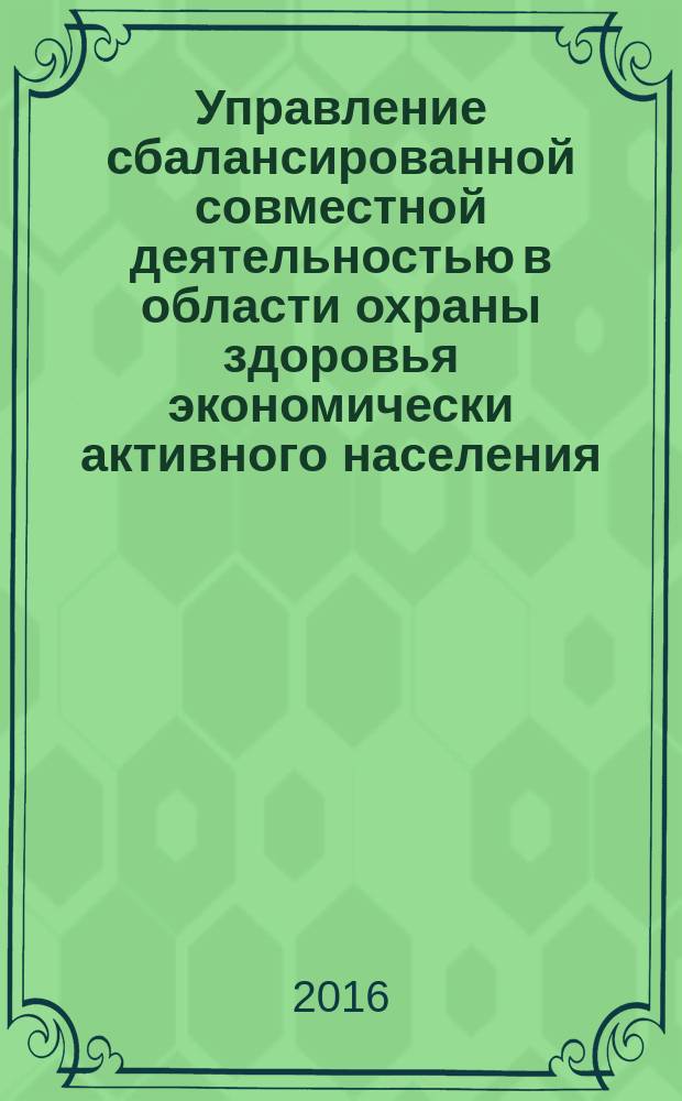Управление сбалансированной совместной деятельностью в области охраны здоровья экономически активного населения : материалы научно-практической конференции, посвященной 90-летию кафедры общественного здоровья, экономики и управления Казанской государственной медицинской академии (18 ноября 2016 г.)