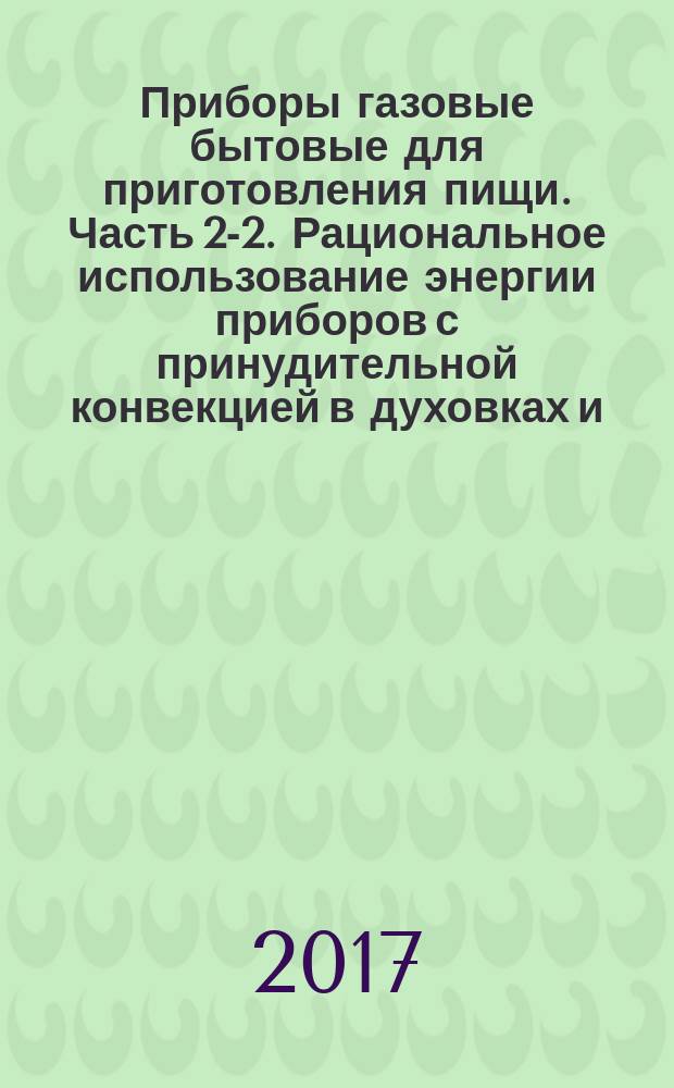 Приборы газовые бытовые для приготовления пищи. Часть 2-2. Рациональное использование энергии приборов с принудительной конвекцией в духовках и/или грилях : Domestic gas cooking appliances. Part 2-2. Rational use of energy of the appliances having forced-convection ovens and/or grills : межгосударственный стандарт : издание официальное : введен приказом Федерального агентства по техническому регулированию и метрологии от 10 октября 2017 г. № 1393-ст в качестве национального стандарта Российской Федерации : введен впервые : дата введения 2018-07-01