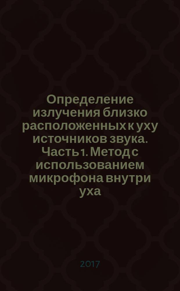 Определение излучения близко расположенных к уху источников звука. Часть 1. Метод с использованием микрофона внутри уха : Determination of sound immission from sound sources placed close to the ear. Part 1. Technique using a microphone in a real ear : национальный стандарт Российской Федерации : издание официальное : утвержден и введен в действие Приказом Федерального агентства по техническому регулированию и метрологии от 17 октября 2017 г. № 1436-ст : введен впервые : дата введения 2018-12-01