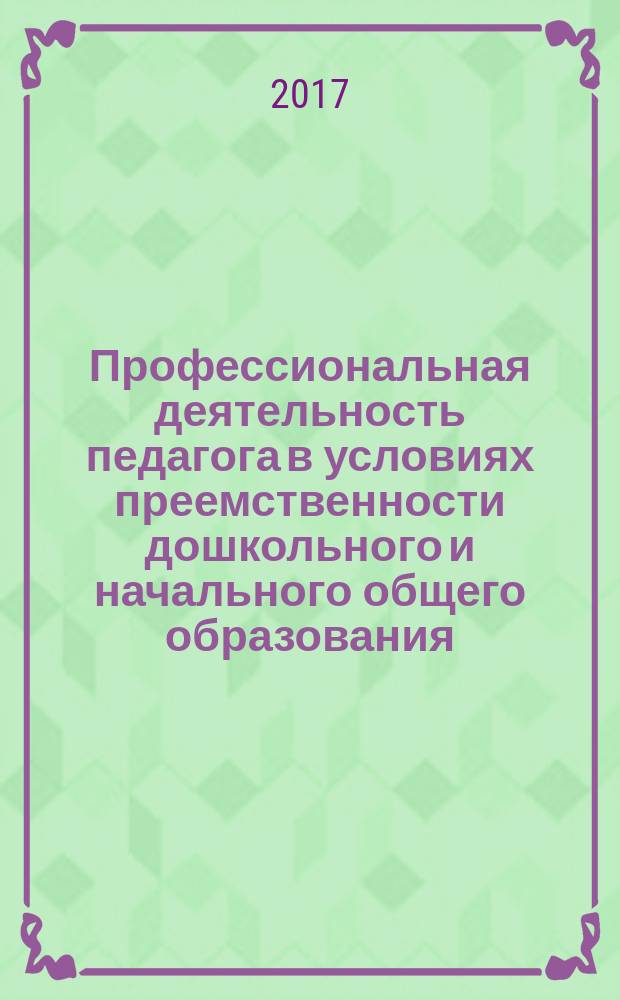 Профессиональная деятельность педагога в условиях преемственности дошкольного и начального общего образования : материалы Международной научно-практической конференции, г. Орехово-Зуево - г. Москва, 16-17 февраля 2017 г