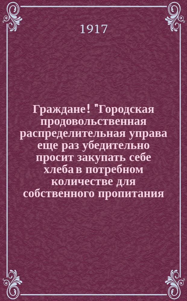 Граждане! "Городская продовольственная распределительная управа еще раз убедительно просит закупать себе хлеба в потребном количестве для собственного пропитания ...": г. Кузнецк, 14 дек. 1917 г. : листовка