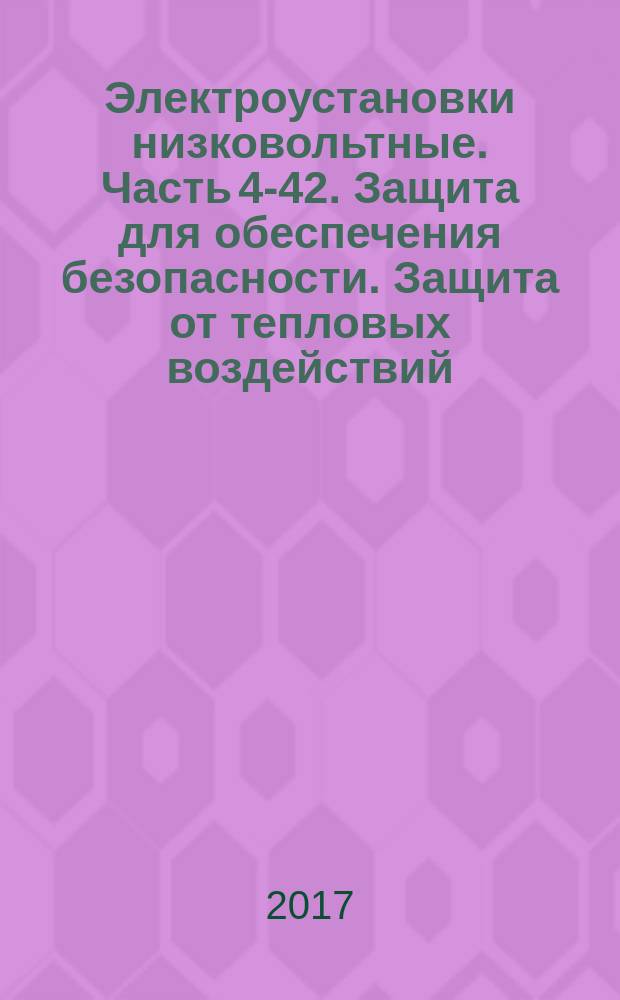 Электроустановки низковольтные. Часть 4-42. Защита для обеспечения безопасности. Защита от тепловых воздействий : Low-voltage electrical installations. Part 4-42. Protection for safety. Protection against thermal effects : национальный стандарт Российской Федерации : издание официальное : утвержден и введен в действие Приказом Федерального агентства по техническому регулированию и метрологии от 10 октября 2017 г. № 1386-ст : взамен ГОСТ Р 50571.4.42-2012/МЭК 60364-4-42:2010 : дата введения 2019-01-01