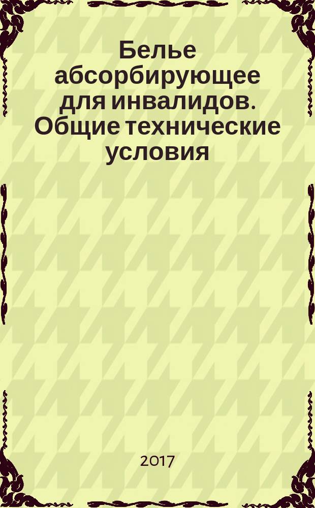 Белье абсорбирующее для инвалидов. Общие технические условия : Absorbent underwear for disabled people. General specifications : национальный стандарт Российской Федерации : издание официальное : утвержден и введен в действие Приказом Федерального агентства по техническому регулированию и метрологии от 5 октября 2017 г. № 1339-ст : введен впервые : дата введения 2018-01-01