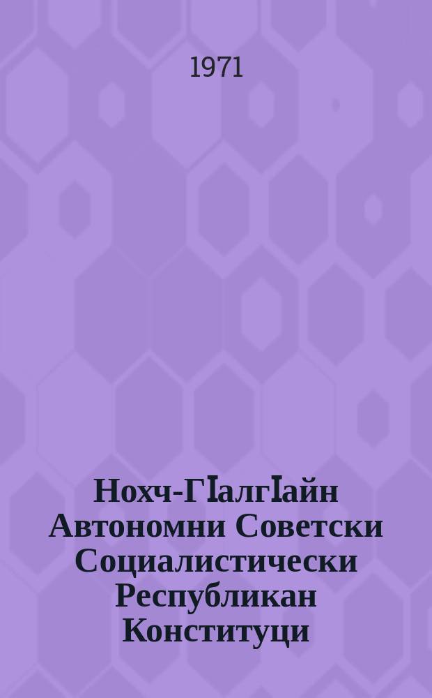 Нохч-ГIалгIайн Автономни Советски Социалистически Республикан Конституци (Коьрта закон) : Нохч-ГIалгIайн АССР-н боьалгIачу гуламан Лакхарчу Советан X-чу сессис бинчу хийцамашций, тIетохарщций цхьаьна = Конституция (Основной закон) Чечено-Ингушской Автономной Советской Социалистической Республики