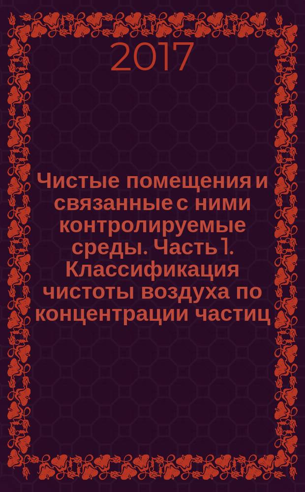 Чистые помещения и связанные с ними контролируемые среды. Часть 1. Классификация чистоты воздуха по концентрации частиц : Cleanrooms and associated controlled environments. Part 1. Classification of air cleanliness by particle concentration : национальный стандарт Российской Федерации : издание официальное : утвержден и введен в действие Приказом Федерального агентства по техническому регулированию и метрологии от 18 октября 2017 г. № 1442-ст : введен впервые : дата введения 2018-12-01