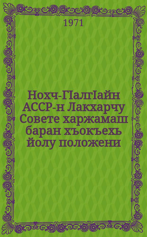 Нохч-ГIалгIайн АССР-н Лакхарчу Совете харжамаш баран хъокъехь йолу положени : (чIагIйина Нохч-ГIалгIайн АССР-н Лакхарчу Советан Президиуман 1959-чу шеран 29-чу октябрехь хиллачу Указаца, 1962-чу шеран 29-чу декабрехь а, 1966 чу щеран 16-чу декабрехь а хиллачу Нохч-ГIалгIайн АССР-н Лакхарчу Советан Президиуман Указашцп бинчу хийцамашций, тIетохаршций цхьаьна) = Положение выборах в Верховный Совет Чечено-Ингушской АССР