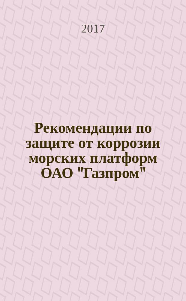Рекомендации по защите от коррозии морских платформ ОАО "Газпром" : рекомендации организации : издание официальное : введены впервые : дата введения 2016-07-15